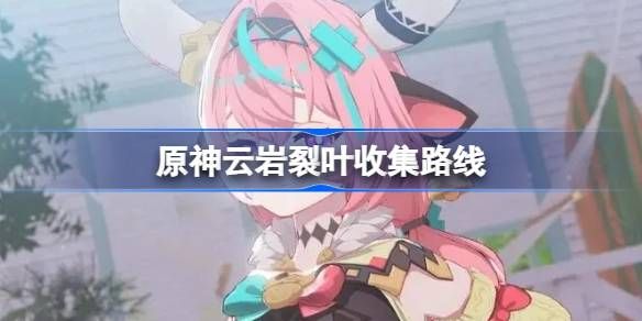 原神云岩裂叶获取指南 如何在原神中获得云岩裂叶