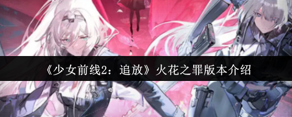 少女前线2追逐火焰之罪版本解析 少女前线2追逐火焰之罪更新细节讲解